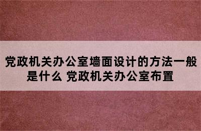 党政机关办公室墙面设计的方法一般是什么 党政机关办公室布置